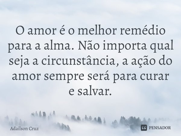 ⁠O amor é o melhor remédio para a alma. Não importa qual seja a circunstância, a ação do amor sempre será para curar e salvar.... Frase de ADAILSON CRUZ.
