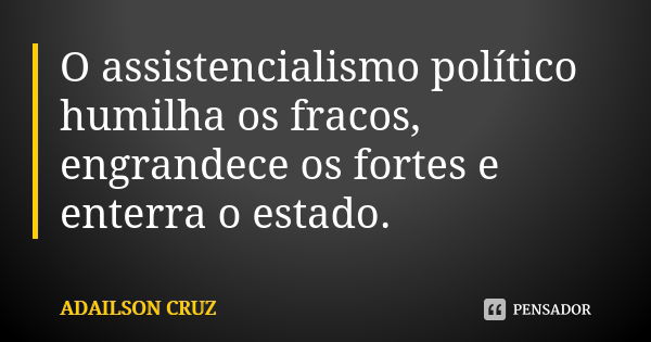 O assistencialismo político humilha os fracos, engrandece os fortes e enterra o estado.... Frase de Adailson Cruz.