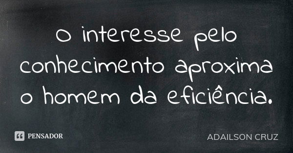 O interesse pelo conhecimento aproxima o homem da eficiência.... Frase de Adailson Cruz.