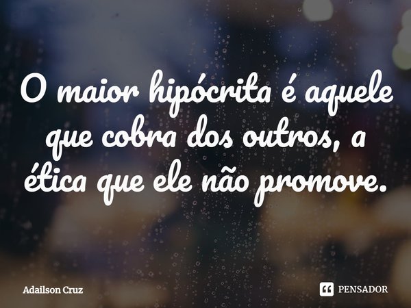 ⁠O maior hipócrita é aquele que cobra dos outros, a ética que ele não promove.... Frase de ADAILSON CRUZ.