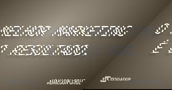 O MELHOR MARKETING É O RESULTADO.... Frase de ADAILSON CRUZ.