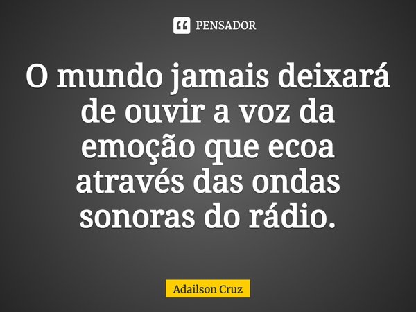 ⁠O mundo jamais deixará de ouvir a voz da emoção que ecoa através das ondas sonoras do rádio.... Frase de ADAILSON CRUZ.