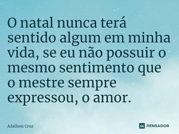 ⁠O natal nunca terá sentido algum em minha vida, se eu não possuir o mesmo sentimento que o mestre sempre expressou, o amor.... Frase de ADAILSON CRUZ.