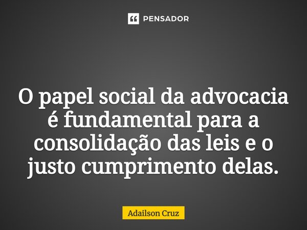 ⁠ O papel social da advocacia é fundamental para a consolidação das leis e o justo cumprimento delas.... Frase de ADAILSON CRUZ.