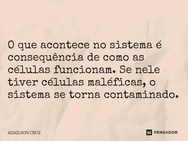⁠O que acontece no sistema é consequência de como as células funcionam. Se nele tiver células maléficas, o sistema se torna contaminado.... Frase de ADAILSON CRUZ.