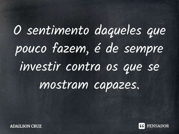 ⁠O sentimento daqueles que pouco fazem, é de sempre investir contra os que se mostram capazes.... Frase de ADAILSON CRUZ.