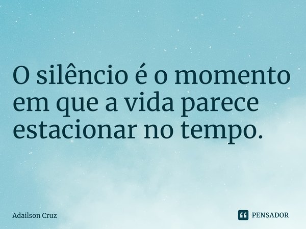 ⁠O silêncio é o momento em que a vida parece estacionar no tempo.... Frase de ADAILSON CRUZ.