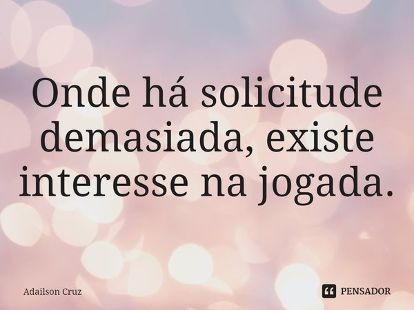 ⁠Onde há solicitude demasiada, existe interesse na jogada.... Frase de ADAILSON CRUZ.