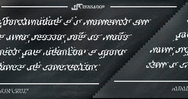 Oportunidade é o momento em que uma pessoa põe as mãos num projeto que idealizou e agora tem a chance de concretizar.... Frase de Adailson Cruz.