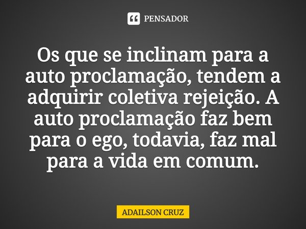 ⁠Os que se inclinam para a auto proclamação, tendem a adquirir coletiva rejeição. A auto proclamação faz bem para o ego, todavia, faz mal para a vida em comum.... Frase de ADAILSON CRUZ.