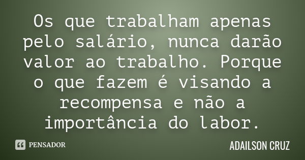 Os que trabalham apenas pelo salário, nunca darão valor ao trabalho. Porque o que fazem é visando a recompensa e não a importância do labor.... Frase de Adailson Cruz.