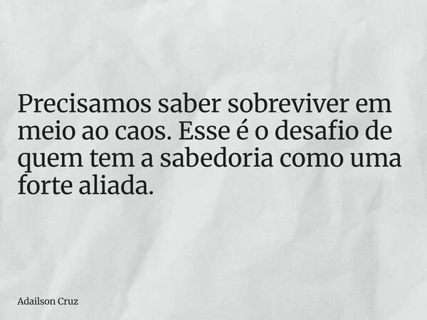 Precisamos saber sobreviver em meio ao caos. Esse é o desafio de quem tem a sabedoria como uma forte aliada.... Frase de Adailson Cruz.
