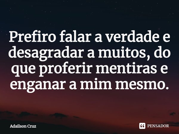 ⁠Prefiro falar a verdade e desagradar a muitos, do que proferir mentiras e enganar a mim mesmo.... Frase de ADAILSON CRUZ.