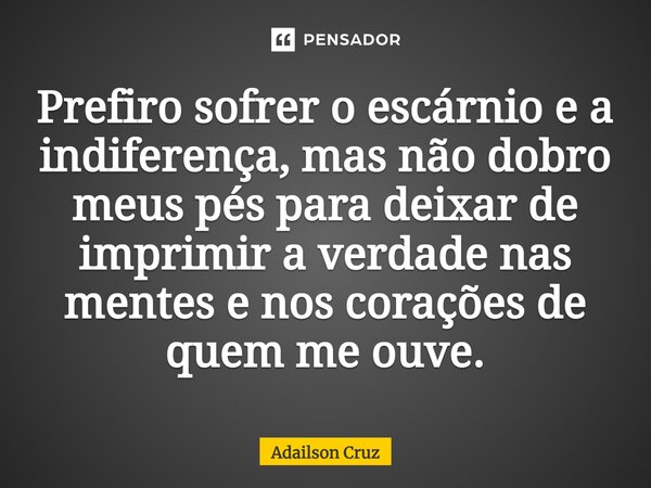 ⁠Prefiro sofrer o escárnio e a indiferença, mas não dobro meus pés para deixar de imprimir a verdade nas mentes e nos corações de quem me ouve.... Frase de ADAILSON CRUZ.