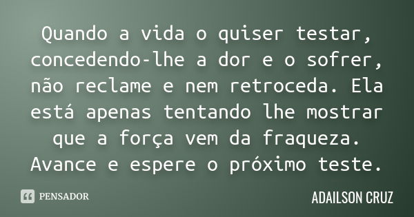 Quando a vida o quiser testar, concedendo-lhe a dor e o sofrer, não reclame e nem retroceda. Ela está apenas tentando lhe mostrar que a força vem da fraqueza. A... Frase de Adailson Cruz.