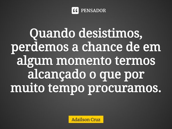 ⁠Quando desistimos, perdemos a chance de em algum momento termos alcançado o que por muito tempo procuramos.... Frase de ADAILSON CRUZ.