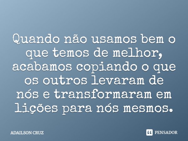 ⁠Quando não usamos bem o que temos de melhor, acabamos copiando o que os outros levaram de nós e transformaram em lições para nós mesmos.... Frase de ADAILSON CRUZ.