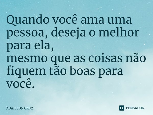 ⁠Quando você ama uma pessoa, deseja o melhor para ela,
mesmo que as coisas não fiquem tão boas para você.... Frase de ADAILSON CRUZ.