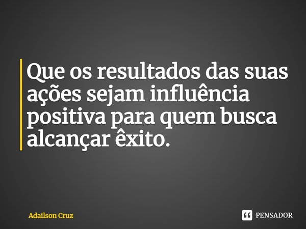 ⁠Que os resultados das suas ações sejam influência positiva para quem busca alcançar êxito.... Frase de ADAILSON CRUZ.