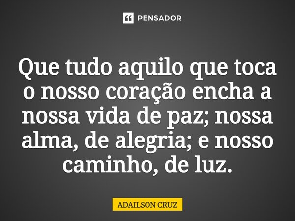 Que tudo aquilo que toca o nosso coração encha a nossa vida de paz; nossa alma, de alegria; e nosso caminho, de luz.... Frase de Adailson Cruz.