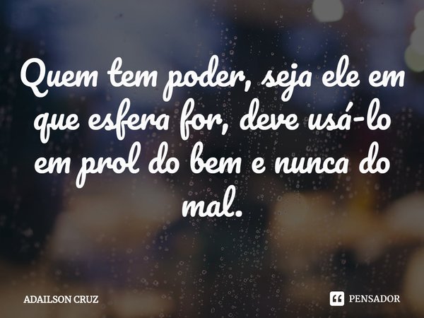 ⁠Quem tem poder, seja ele em que esfera for, deve usá-lo em prol do bem e nunca do mal.... Frase de ADAILSON CRUZ.