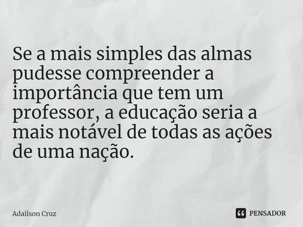 ⁠Se a mais simples das almas pudesse compreender a importância que tem um professor, a educação seria a mais notável de todas as ações de uma nação.... Frase de ADAILSON CRUZ.
