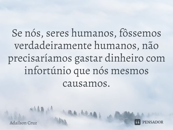 ⁠Se nós, seres humanos, fôssemos verdadeiramente humanos, não precisaríamos gastar dinheiro com infortúnio que nós mesmos causamos.... Frase de ADAILSON CRUZ.