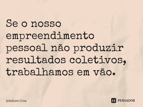 ⁠Se o nosso empreendimento pessoal não produzir resultados coletivos, trabalhamos em vão.... Frase de ADAILSON CRUZ.