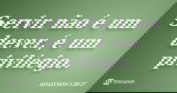 Servir não é um dever, é um privilégio.... Frase de Adailson Cruz.
