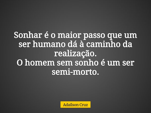 Sonhar é o maior passo que um ser humano dá à caminho da realização. O homem sem sonho é um ser semi-morto.... Frase de Adailson Cruz.