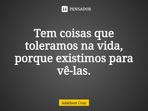 ⁠⁠Tem coisas que toleramos na vida, porque existimos para vê-las.... Frase de ADAILSON CRUZ.