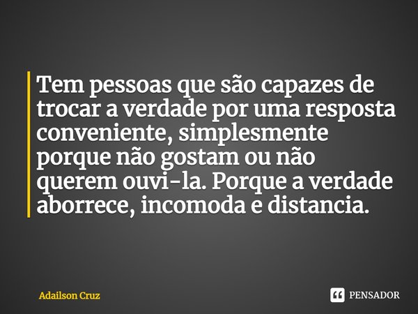 ⁠Tem pessoas que são capazes de trocar a verdade por uma resposta conveniente, simplesmente porque não gostam ou não querem ouvi-la. Porque a verdade aborrece, ... Frase de ADAILSON CRUZ.