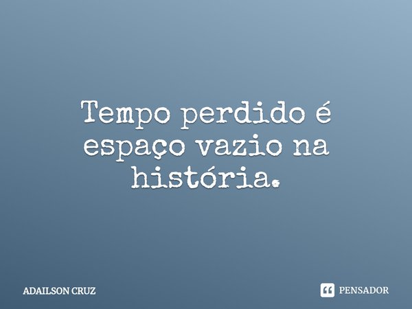 ⁠Tempo perdido é espaço vazio na história.... Frase de ADAILSON CRUZ.