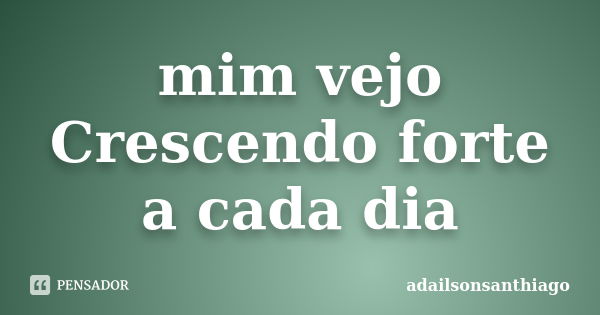 mim vejo Crescendo forte a cada dia... Frase de adailsonsanthiago.