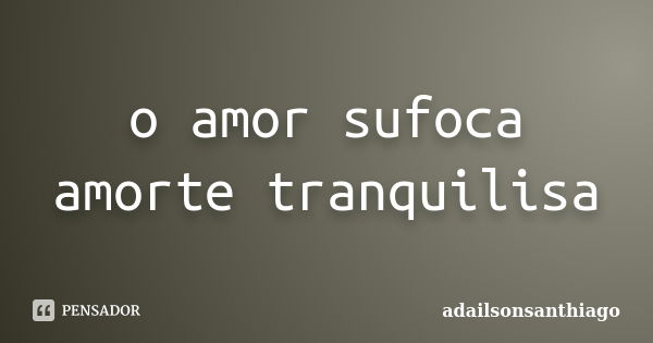 o amor sufoca amorte tranquilisa... Frase de adailsonsanthiago.