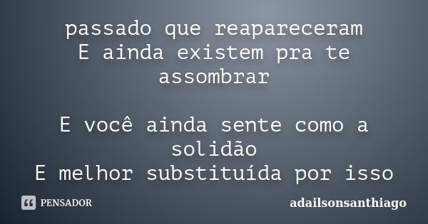 passado que reapareceram E ainda existem pra te assombrar E você ainda sente como a solidão E melhor substituída por isso... Frase de adailsonsanthiago.