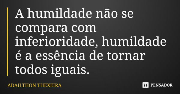 A humildade não se compara com inferioridade, humildade é a essência de tornar todos iguais.... Frase de ADAILTHON THEXEIRA.