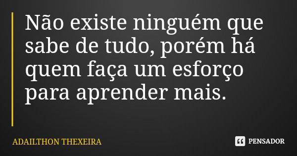 Não existe ninguém que sabe de tudo, porém há quem faça um esforço para aprender mais.... Frase de ADAILTHON THEXEIRA.