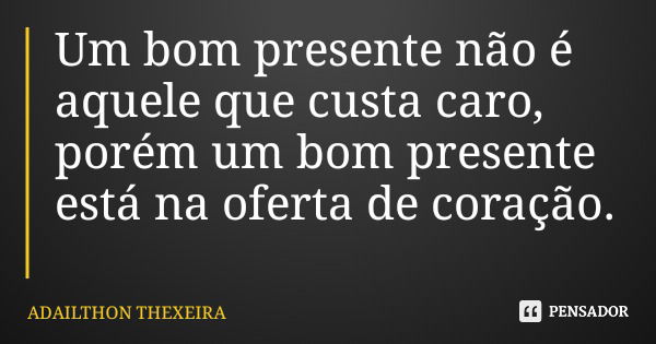 Um bom presente não é aquele que custa caro, porém um bom presente está na oferta de coração.... Frase de ADAILTHON THEXEIRA.