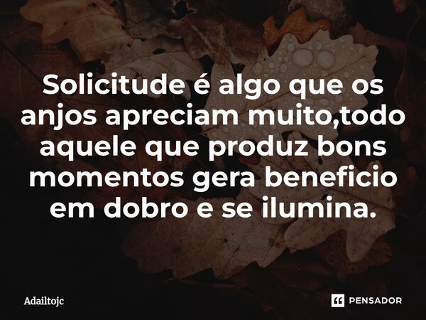 Solicitude é algo que os anjos apreciam muito⁠,todo aquele que produz bons momentos gera beneficio em dobro e se ilumina.... Frase de Adailtojc.