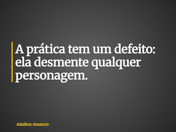 A prática tem um defeito: ela desmente qualquer personagem.... Frase de Adailton Amancio.