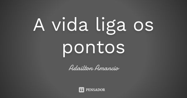 A vida liga os pontos... Frase de Adailton Amancio.