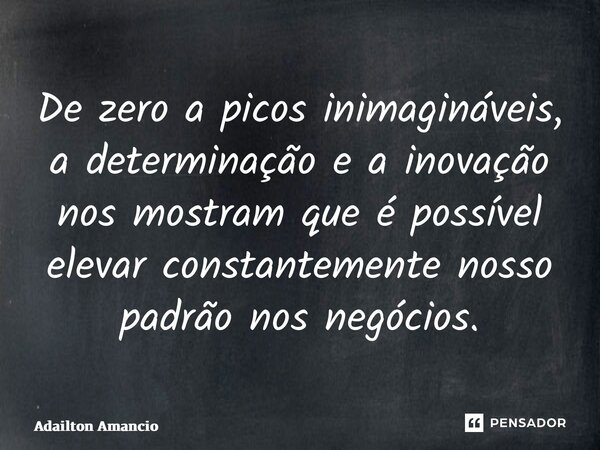 ⁠De zero a picos inimagináveis, a determinação e a inovação nos mostram que é possível elevar constantemente nosso padrão nos negócios.... Frase de Adailton Amancio.