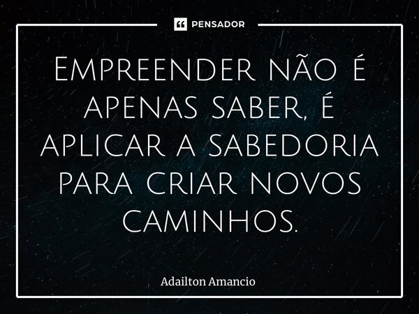 ⁠Empreender não é apenas saber, é aplicar a sabedoria para criar novos caminhos.... Frase de Adailton Amancio.