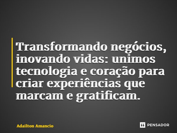 ⁠Transformando negócios, inovando vidas: unimos tecnologia e coração para criar experiências que marcam e gratificam.... Frase de Adailton Amancio.