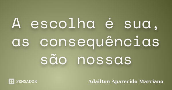 A escolha é sua, as consequências são nossas... Frase de Adailton Aparecido Marciano.