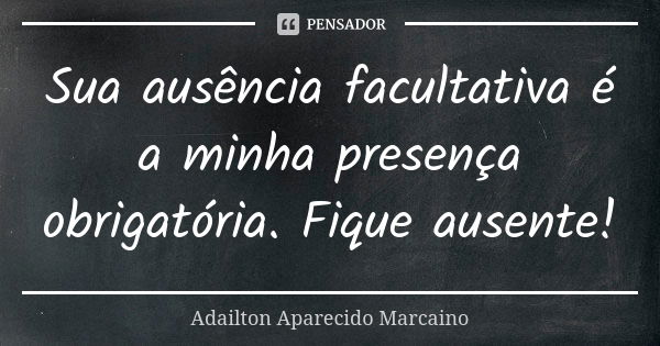 Sua ausência facultativa é a minha presença obrigatória. Fique ausente!... Frase de Adailton Aparecido Marcaino.