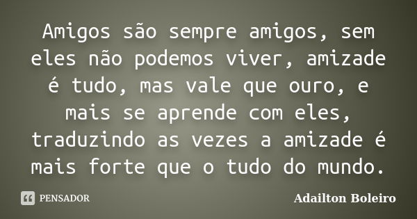 Amigos são sempre amigos, sem eles não podemos viver, amizade é tudo, mas vale que ouro, e mais se aprende com eles, traduzindo as vezes a amizade é mais forte ... Frase de Adailton Boleiro.