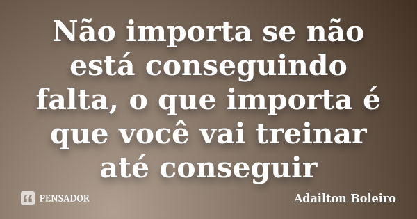 Não importa se não está conseguindo falta, o que importa é que você vai treinar até conseguir... Frase de Adailton Boleiro.