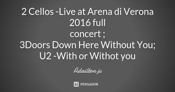 2 Cellos -Live at Arena di Verona 2016 full concert ; 3Doors Down Here Without You; U2 -With or Withot you... Frase de Adailton jc.